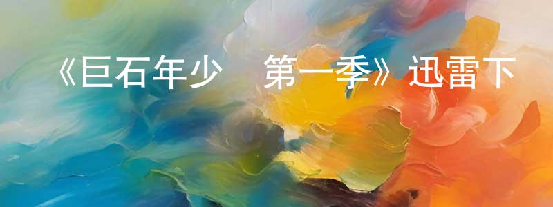 蔡洪濤發布《巨石年少時第一季》迅雷下載/在線觀看-都市情感-美劇天堂